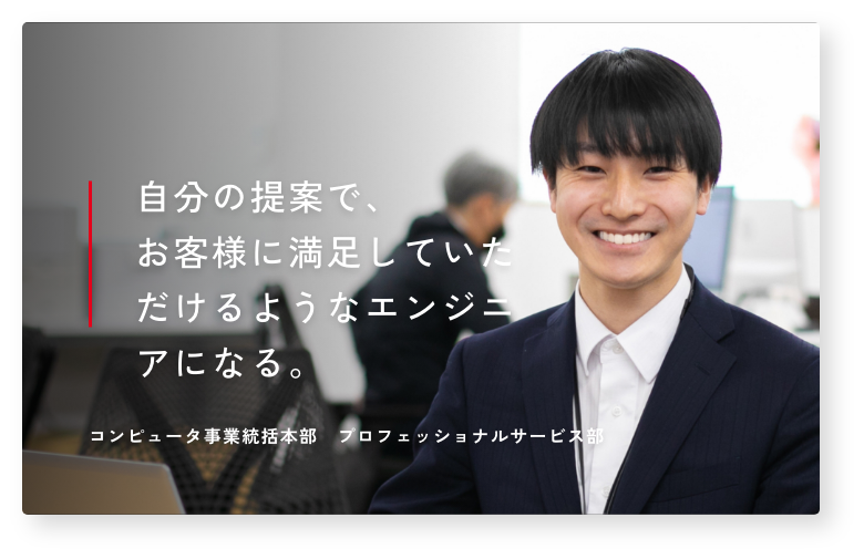 自分の提案で、お客さまに満足していただけるようなエンジニアになる。